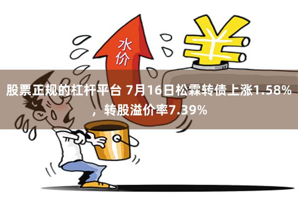 股票正规的杠杆平台 7月16日松霖转债上涨1.58%，转股溢价率7.39%