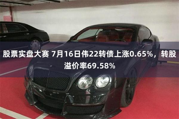 股票实盘大赛 7月16日伟22转债上涨0.65%，转股溢价率69.58%