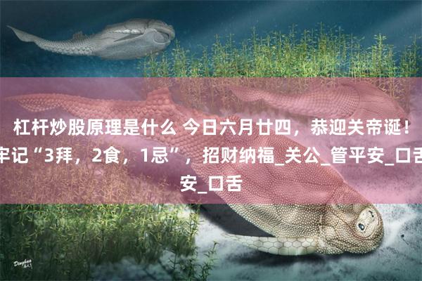 杠杆炒股原理是什么 今日六月廿四，恭迎关帝诞！牢记“3拜，2食，1忌”，招财纳福_关公_管平安_口舌