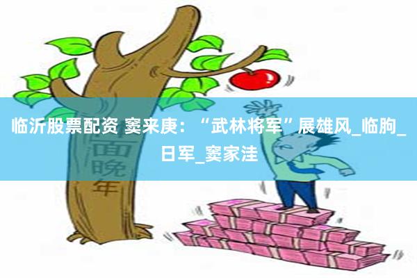 临沂股票配资 窦来庚：“武林将军”展雄风_临朐_日军_窦家洼