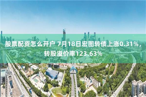 股票配资怎么开户 7月18日宏图转债上涨0.31%，转股溢价率123.63%