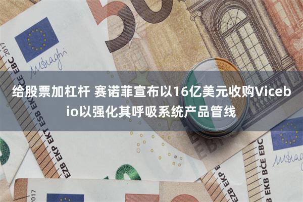 给股票加杠杆 赛诺菲宣布以16亿美元收购Vicebio以强化其呼吸系统产品管线