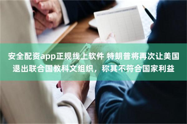 安全配资app正规线上软件 特朗普将再次让美国退出联合国教科文组织，称其不符合国家利益
