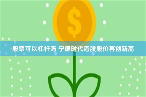 股票可以杠杆吗 宁德时代港股股价再创新高