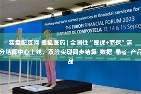 实盘配资网 搜狐医药 | 全国性“医保+商保”清分结算中心上线，双险实现同步结算_数据_患者_产品