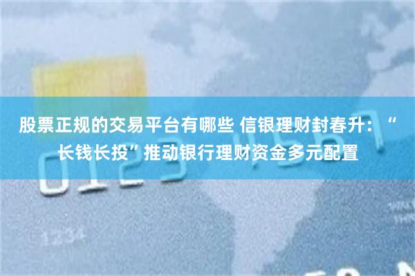 股票正规的交易平台有哪些 信银理财封春升：“长钱长投”推动银行理财资金多元配置