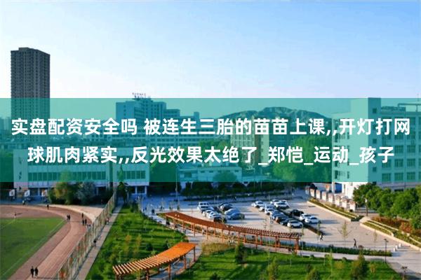 实盘配资安全吗 被连生三胎的苗苗上课,,开灯打网球肌肉紧实,,反光效果太绝了_郑恺_运动_孩子