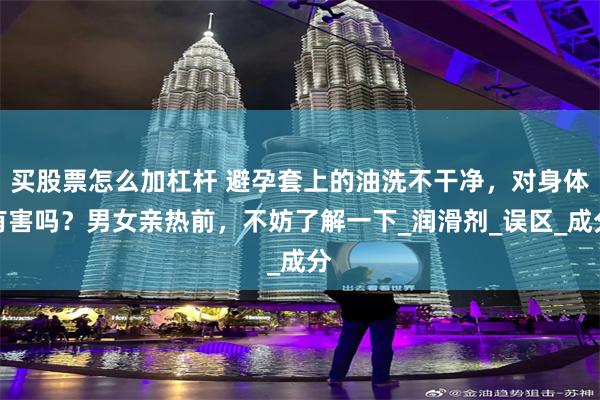 买股票怎么加杠杆 避孕套上的油洗不干净，对身体有害吗？男女亲热前，不妨了解一下_润滑剂_误区_成分