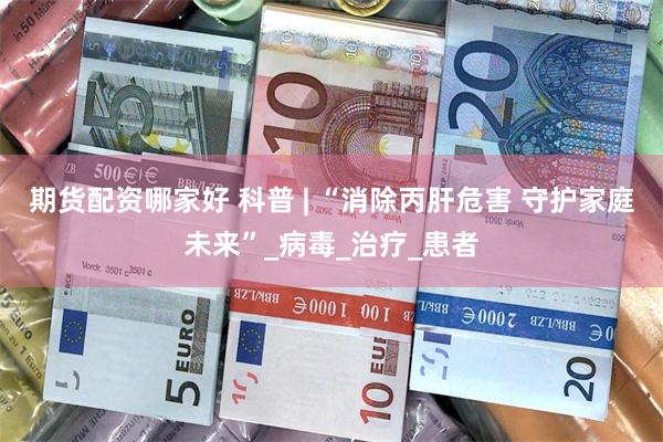 期货配资哪家好 科普 | “消除丙肝危害 守护家庭未来”_病毒_治疗_患者