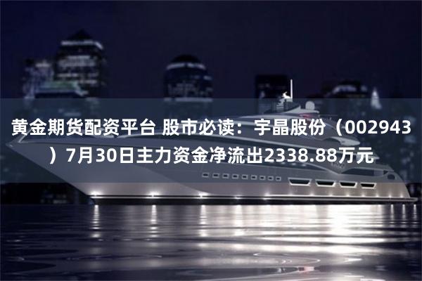黄金期货配资平台 股市必读：宇晶股份（002943）7月30日主力资金净流出2338.88万元