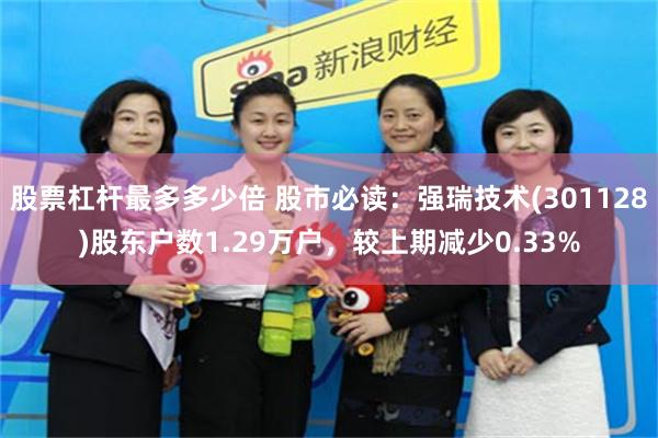 股票杠杆最多多少倍 股市必读：强瑞技术(301128)股东户数1.29万户，较上期减少0.33%