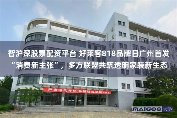 智沪深股票配资平台 好莱客818品牌日广州首发“消费新主张”，多方联盟共筑透明家装新生态