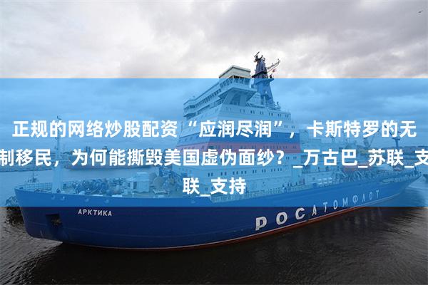 正规的网络炒股配资 “应润尽润”，卡斯特罗的无限制移民，为何能撕毁美国虚伪面纱？_万古巴_苏联_支持