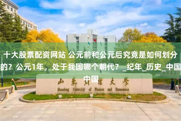 十大股票配资网站 公元前和公元后究竟是如何划分的？公元1年，处于我国哪个朝代？_纪年_历史_中国