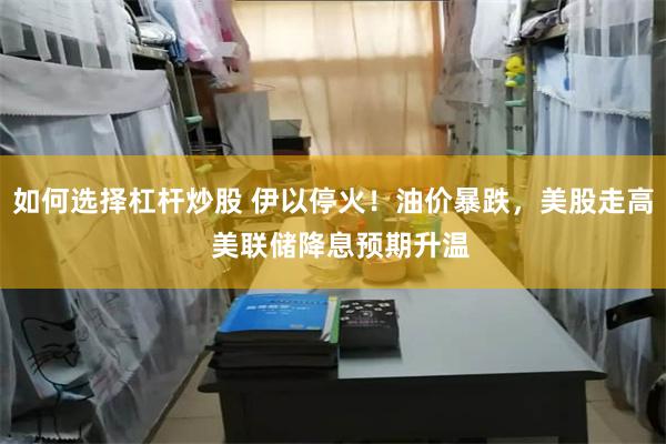 如何选择杠杆炒股 伊以停火！油价暴跌，美股走高  美联储降息预期升温