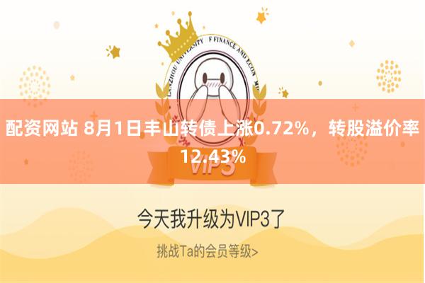 配资网站 8月1日丰山转债上涨0.72%，转股溢价率12.43%