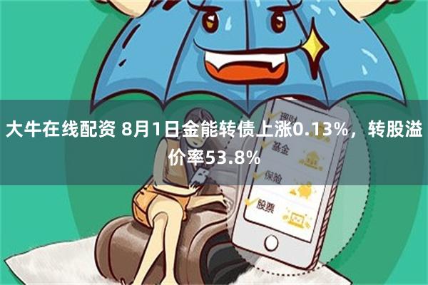 大牛在线配资 8月1日金能转债上涨0.13%，转股溢价率53.8%