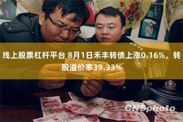 线上股票杠杆平台 8月1日禾丰转债上涨0.16%，转股溢价率39.33%