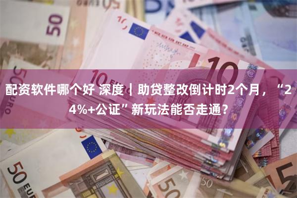 配资软件哪个好 深度｜助贷整改倒计时2个月，“24%+公证”新玩法能否走通？