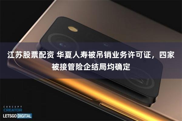 江苏股票配资 华夏人寿被吊销业务许可证，四家被接管险企结局均确定