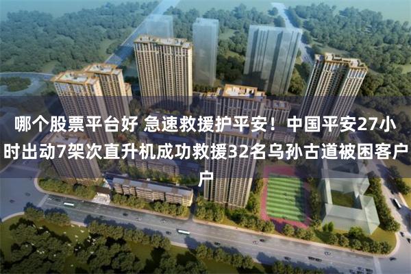 哪个股票平台好 急速救援护平安！中国平安27小时出动7架次直升机成功救援32名乌孙古道被困客户