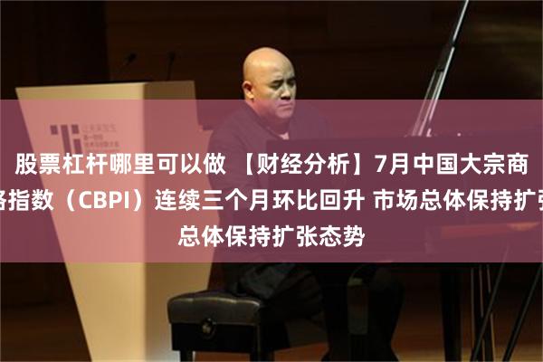 股票杠杆哪里可以做 【财经分析】7月中国大宗商品价格指数（CBPI）连续三个月环比回升 市场总体保持扩张态势