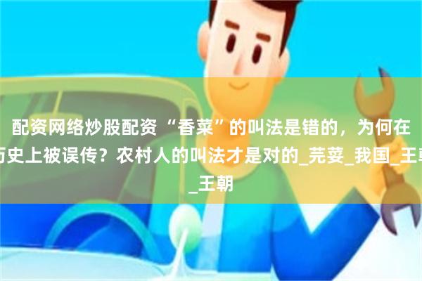 配资网络炒股配资 “香菜”的叫法是错的，为何在历史上被误传？农村人的叫法才是对的_芫荽_我国_王朝