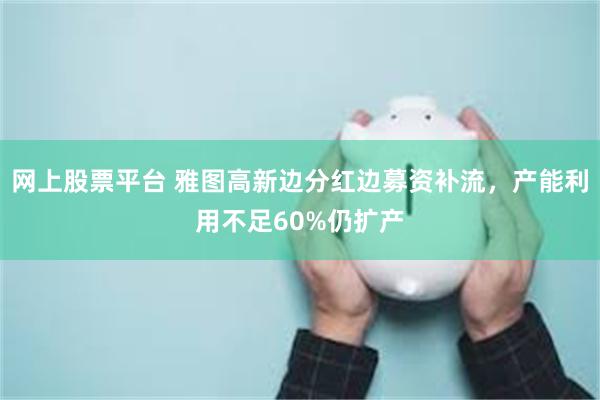 网上股票平台 雅图高新边分红边募资补流，产能利用不足60%仍扩产