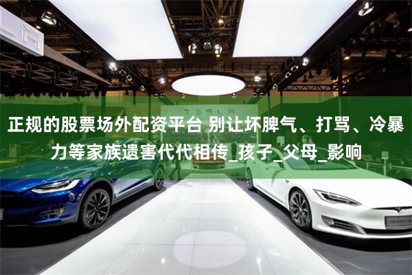 正规的股票场外配资平台 别让坏脾气、打骂、冷暴力等家族遗害代代相传_孩子_父母_影响