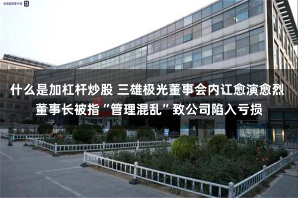 什么是加杠杆炒股 三雄极光董事会内讧愈演愈烈 董事长被指“管理混乱”致公司陷入亏损