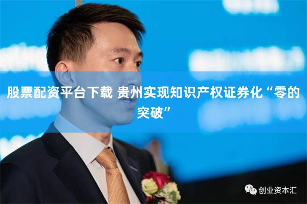 股票配资平台下载 贵州实现知识产权证券化“零的突破”