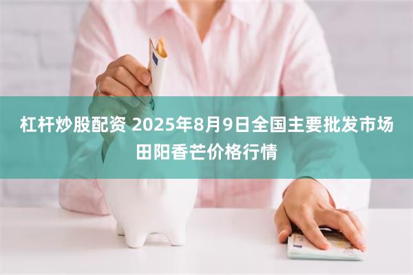 杠杆炒股配资 2025年8月9日全国主要批发市场田阳香芒价格行情