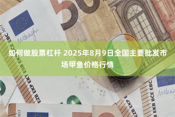 如何做股票杠杆 2025年8月9日全国主要批发市场甲鱼价格行情
