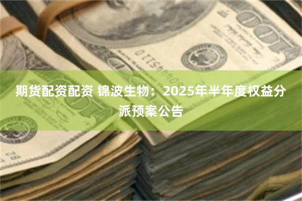 期货配资配资 锦波生物：2025年半年度权益分派预案公告