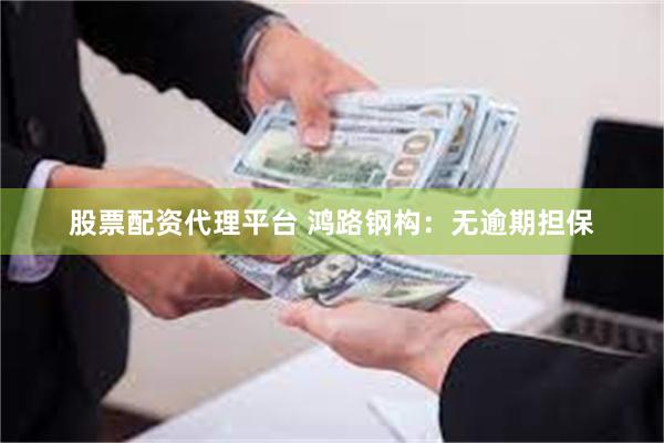 股票配资代理平台 鸿路钢构：无逾期担保