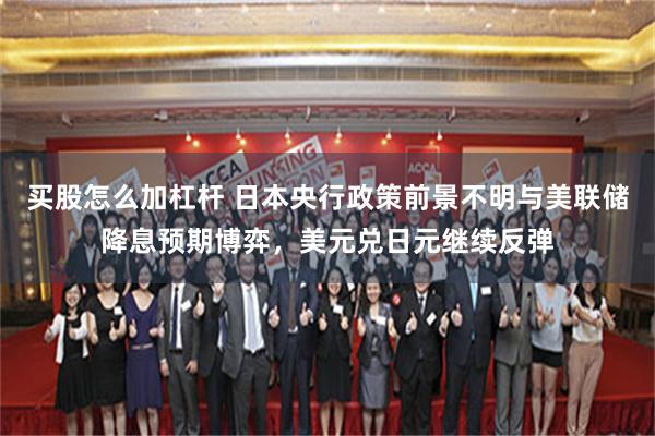 买股怎么加杠杆 日本央行政策前景不明与美联储降息预期博弈，美元兑日元继续反弹
