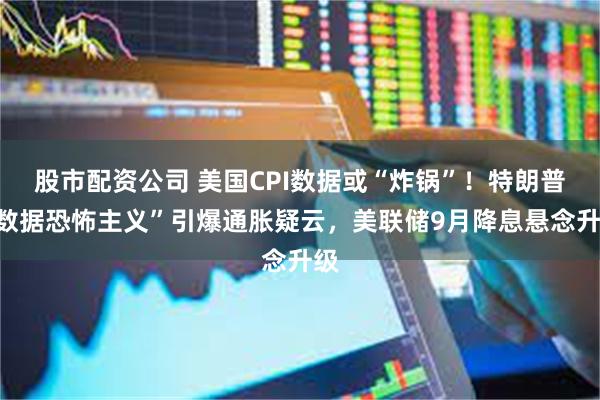 股市配资公司 美国CPI数据或“炸锅”！特朗普“数据恐怖主义”引爆通胀疑云，美联储9月降息悬念升级