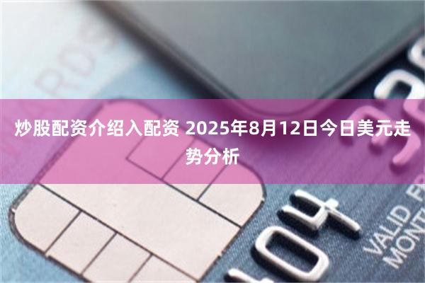 炒股配资介绍入配资 2025年8月12日今日美元走势分析