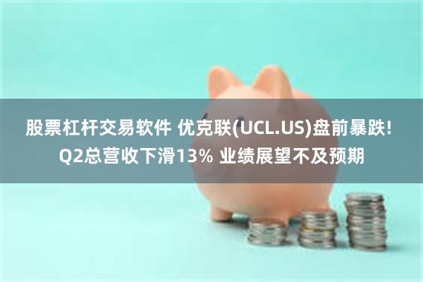 股票杠杆交易软件 优克联(UCL.US)盘前暴跌! Q2总营收下滑13% 业绩展望不及预期