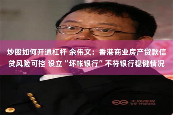 炒股如何开通杠杆 余伟文：香港商业房产贷款信贷风险可控 设立“坏帐银行”不符银行稳健情况