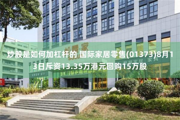 炒股是如何加杠杆的 国际家居零售(01373)8月13日斥资13.35万港元回购15万股