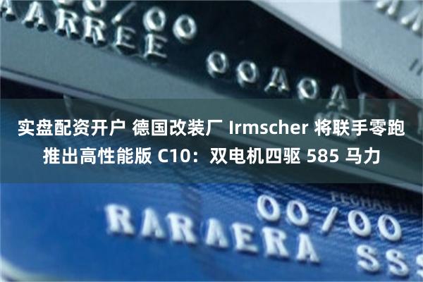 实盘配资开户 德国改装厂 Irmscher 将联手零跑推出高性能版 C10：双电机四驱 585 马力