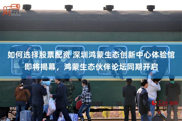 如何选择股票配资 深圳鸿蒙生态创新中心体验馆即将揭幕，鸿蒙生态伙伴论坛同期开启