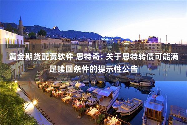 黄金期货配资软件 思特奇: 关于思特转债可能满足赎回条件的提示性公告