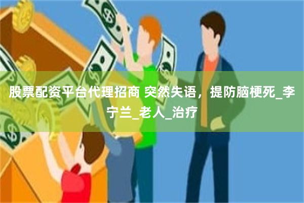 股票配资平台代理招商 突然失语，提防脑梗死_李宁兰_老人_治疗