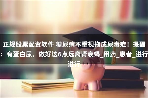 正规股票配资软件 糖尿病不重视拖成尿毒症！提醒：有蛋白尿，做好这6点远离肾衰竭_用药_患者_进行
