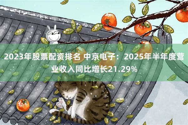 2023年股票配资排名 中京电子：2025年半年度营业收入同比增长21.29%