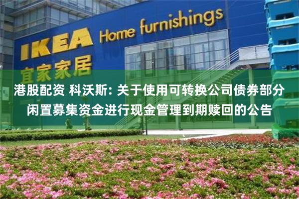 港股配资 科沃斯: 关于使用可转换公司债券部分闲置募集资金进行现金管理到期赎回的公告