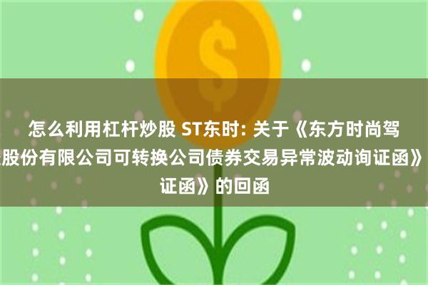怎么利用杠杆炒股 ST东时: 关于《东方时尚驾驶学校股份有限公司可转换公司债券交易异常波动询证函》的回函