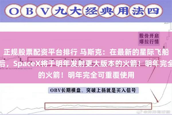 正规股票配资平台排行 马斯克：在最新的星际飞船测试成功之后，SpaceX将于明年发射更大版本的火箭！明年完全可重覆使用